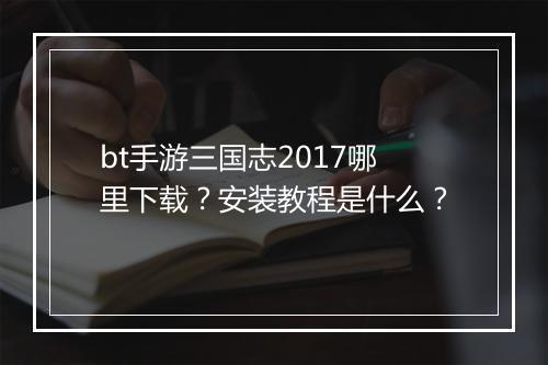 bt手游三国志2017哪里下载？安装教程是什么？