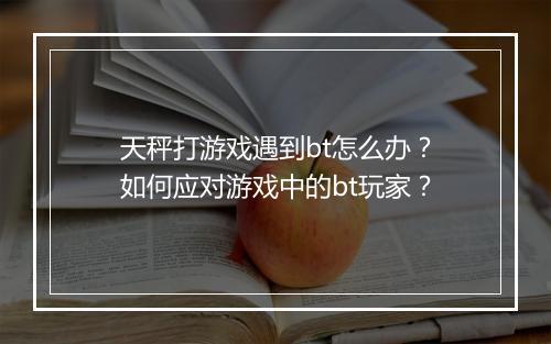 天秤打游戏遇到bt怎么办?如何应对游戏中的bt玩家?