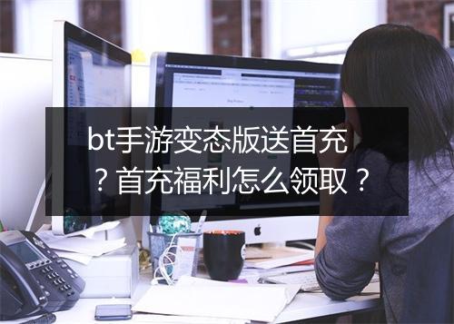 bt手游变态版送首充？首充福利怎么领取？