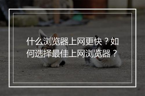 什么浏览器上网更快？如何选择最佳上网浏览器？