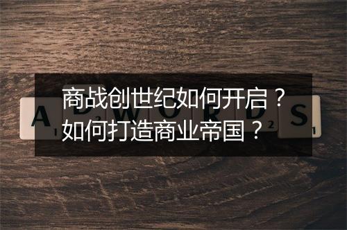 商战创世纪如何开启？如何打造商业帝国？