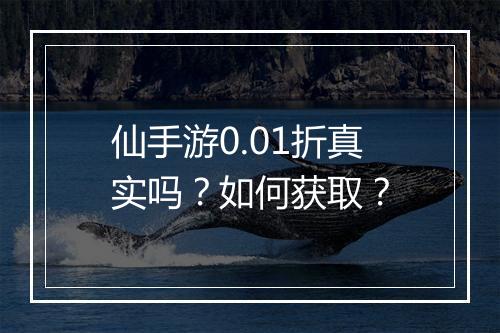 仙手游0.01折真实吗？如何获取？