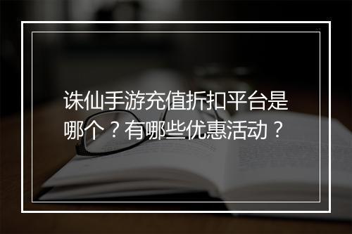 诛仙手游充值折扣平台是哪个？有哪些优惠活动？