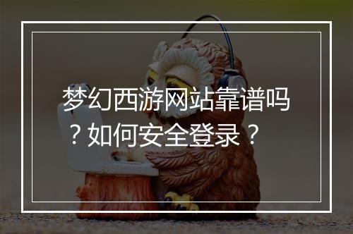梦幻西游网站靠谱吗？如何安全登录？