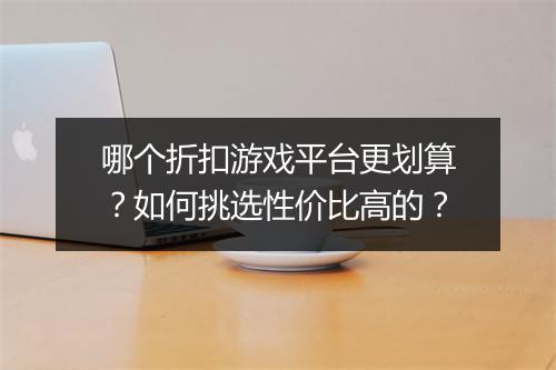 哪个折扣游戏平台更划算?如何挑选性价比高的?
