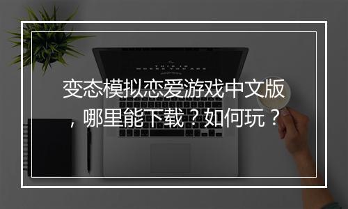 变态模拟恋爱游戏中文版，哪里能下载？如何玩？