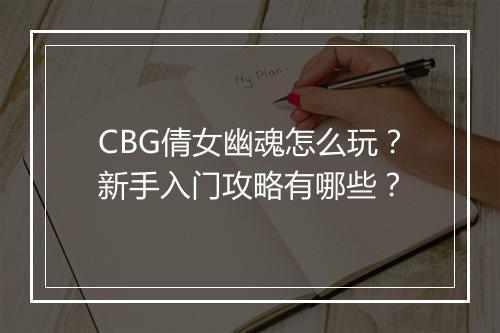 CBG倩女幽魂怎么玩？新手入门攻略有哪些？