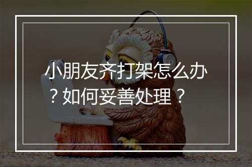 小朋友齐打架怎么办？如何妥善处理？