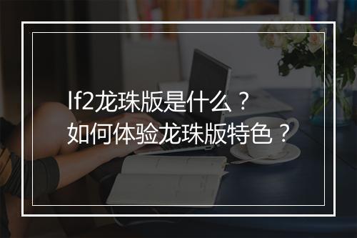 lf2龙珠版是什么?如何体验龙珠版特色?