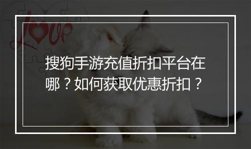 搜狗手游充值折扣平台在哪?如何获取优惠折扣?