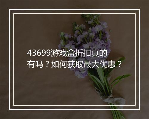 43699游戏盒折扣真的有吗?如何获取最大优惠?