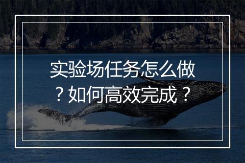 实验场任务怎么做？如何高效完成？