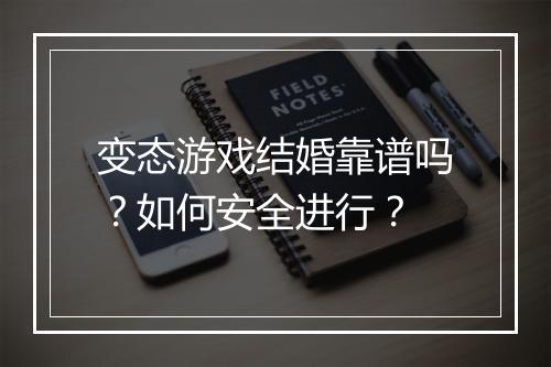 变态游戏结婚靠谱吗?如何安全进行?