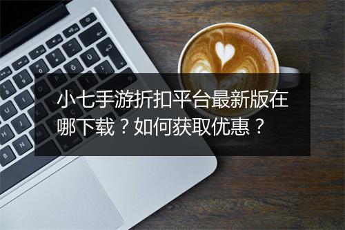 小七手游折扣平台最新版在哪下载?如何获取优惠?