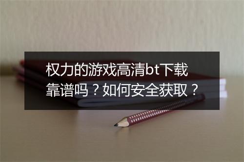 权力的游戏高清bt下载靠谱吗？如何安全获取？
