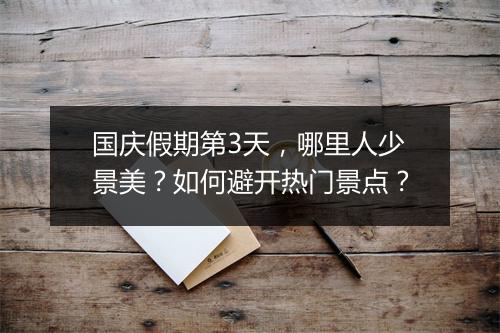 国庆假期第3天,哪里人少景美?如何避开热门景点?