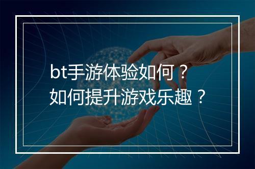 bt手游体验如何？如何提升游戏乐趣？