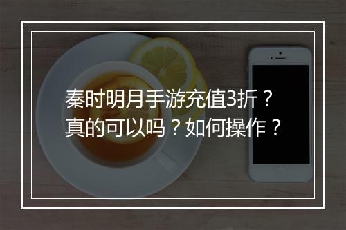 秦时明月手游充值3折？真的可以吗？如何操作？