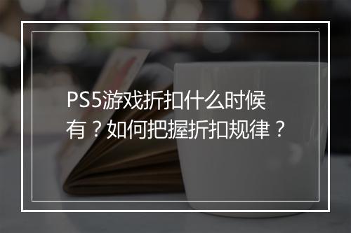 PS5游戏折扣什么时候有？如何把握折扣规律？