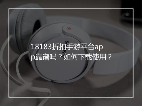 18183折扣手游平台app靠谱吗？如何下载使用？