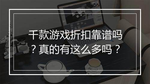千款游戏折扣靠谱吗？真的有这么多吗？