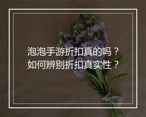 泡泡手游折扣真的吗？如何辨别折扣真实性？
