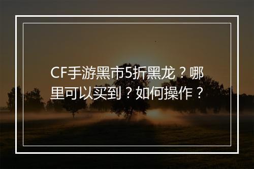 CF手游黑市5折黑龙？哪里可以买到？如何操作？