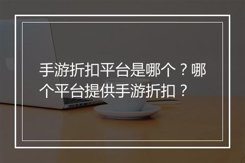 手游折扣平台是哪个?哪个平台提供手游折扣?