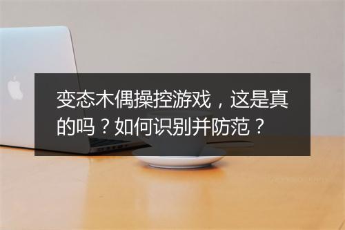 变态木偶操控游戏,这是真的吗?如何识别并防范?