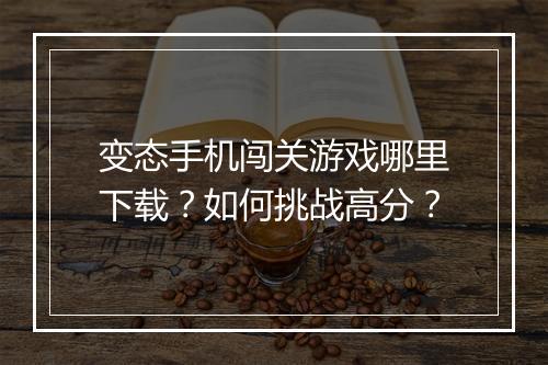 变态手机闯关游戏哪里下载？如何挑战高分？