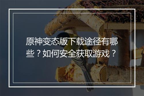 原神变态版下载途径有哪些？如何安全获取游戏？