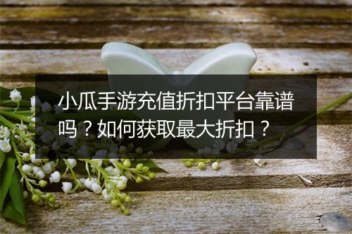 小瓜手游充值折扣平台靠谱吗？如何获取最大折扣？