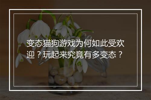 变态猫狗游戏为何如此受欢迎？玩起来究竟有多变态？