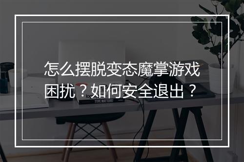 怎么摆脱变态魔掌游戏困扰?如何安全退出?
