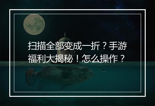 扫描全部变成一折?手游福利大揭秘!怎么操作?