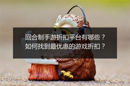 回合制手游折扣平台有哪些?如何找到最优惠的游戏折扣?
