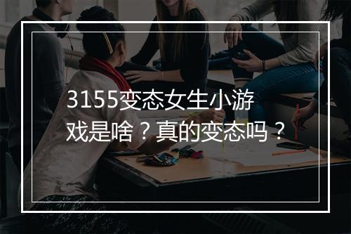 3155变态女生小游戏是啥？真的变态吗？