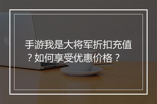 手游我是大将军折扣充值?如何享受优惠价格?