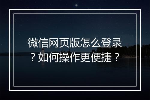 微信网页版怎么登录？如何操作更便捷？