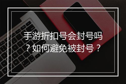 手游折扣号会封号吗?如何避免被封号?
