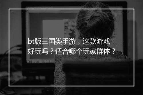 bt版三国类手游,这款游戏好玩吗?适合哪个玩家群体?