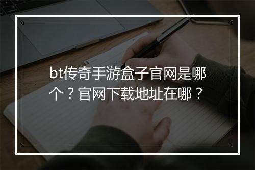 bt传奇手游盒子官网是哪个？官网下载地址在哪？