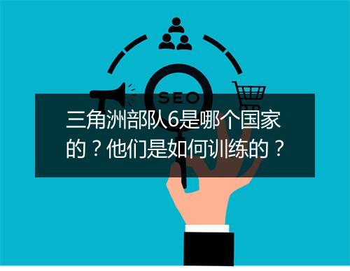三角洲部队6是哪个国家的？他们是如何训练的？