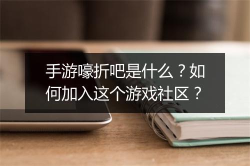 手游嚎折吧是什么？如何加入这个游戏社区？