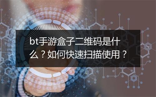 bt手游盒子二维码是什么？如何快速扫描使用？