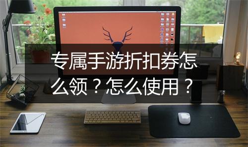 专属手游折扣券怎么领?怎么使用?