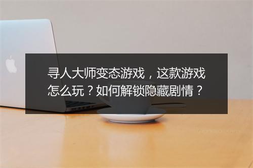 寻人大师变态游戏,这款游戏怎么玩?如何解锁隐藏剧情?