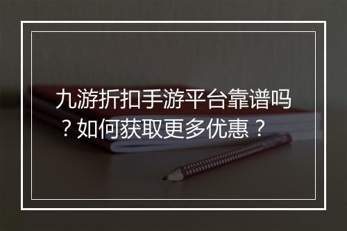 九游折扣手游平台靠谱吗？如何获取更多优惠？