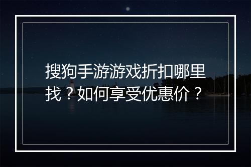 搜狗手游游戏折扣哪里找？如何享受优惠价？