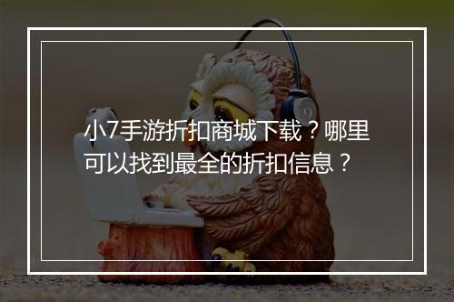 小7手游折扣商城下载?哪里可以找到最全的折扣信息?